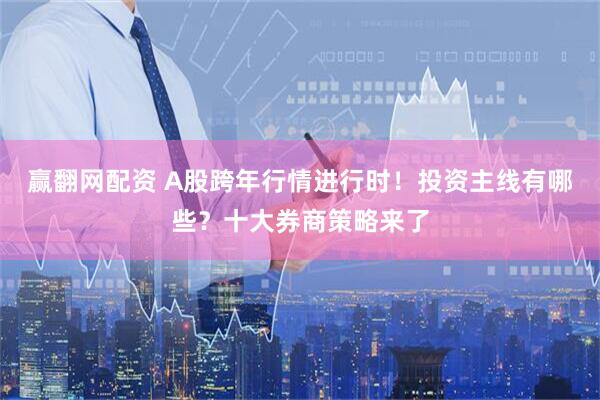 赢翻网配资 A股跨年行情进行时！投资主线有哪些？十大券商策略来了