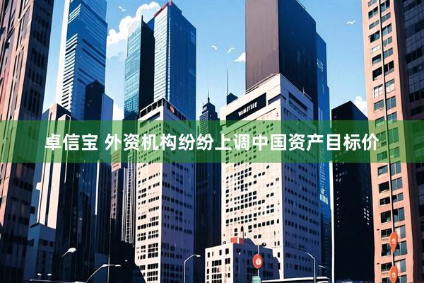 卓信宝 外资机构纷纷上调中国资产目标价