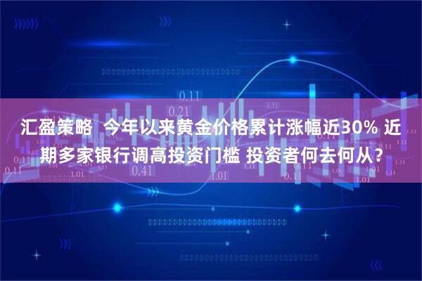 汇盈策略  今年以来黄金价格累计涨幅近30% 近期多家银行调高投资门槛 投资者何去何从？