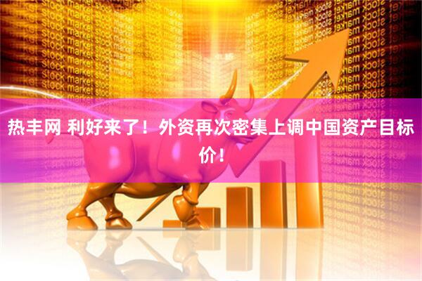热丰网 利好来了！外资再次密集上调中国资产目标价！
