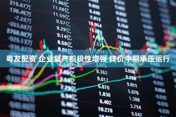 粤友配资 企业复产积极性增强 锌价中期承压运行