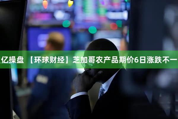 亿操盘 【环球财经】芝加哥农产品期价6日涨跌不一