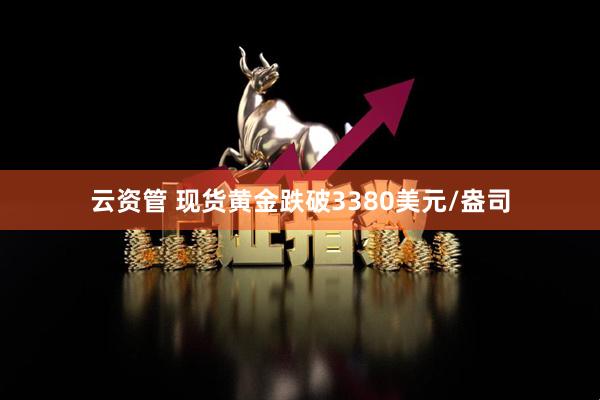 云资管 现货黄金跌破3380美元/盎司