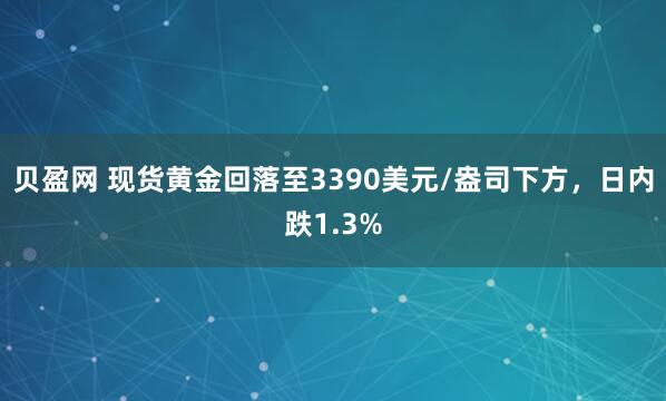 贝盈网 现货黄金回落至3390美元/盎司下方，日内跌1.3%