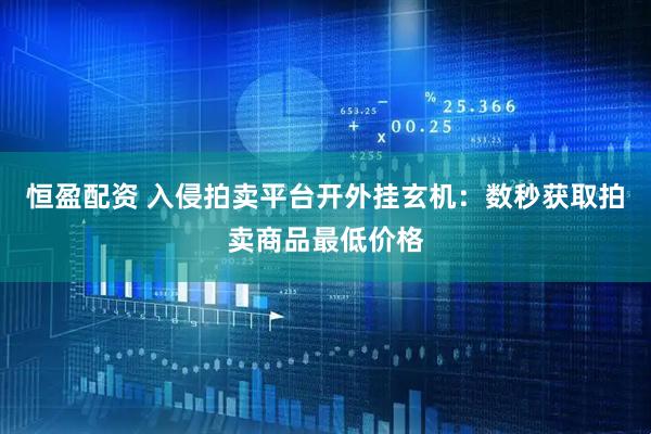 恒盈配资 入侵拍卖平台开外挂玄机：数秒获取拍卖商品最低价格