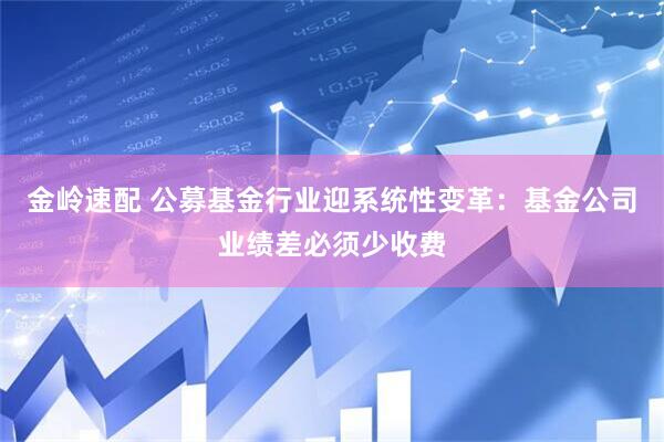 金岭速配 公募基金行业迎系统性变革：基金公司业绩差必须少收费