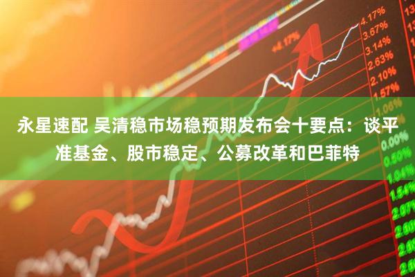 永星速配 吴清稳市场稳预期发布会十要点：谈平准基金、股市稳定、公募改革和巴菲特