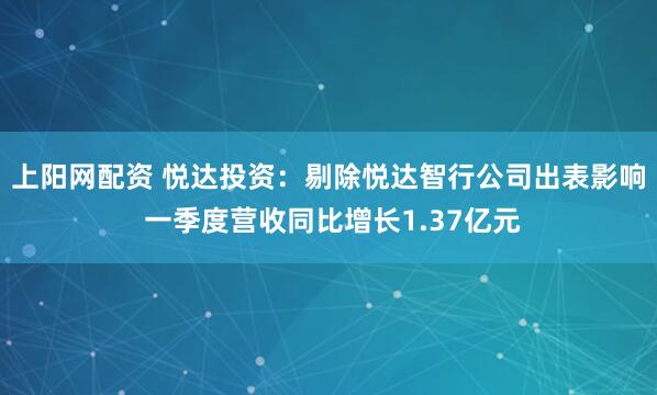 上阳网配资 悦达投资：剔除悦达智行公司出表影响 一季度营收同比增长1.37亿元