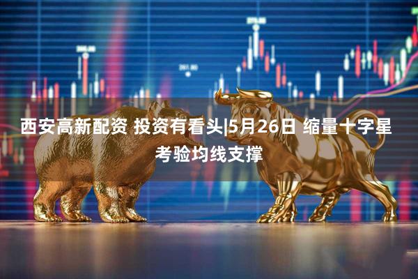 西安高新配资 投资有看头|5月26日 缩量十字星 考验均线支撑