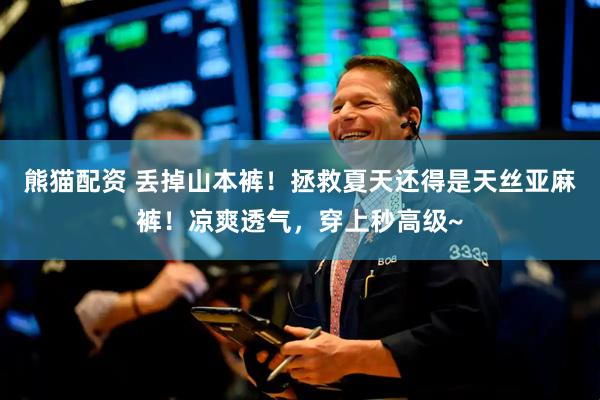 熊猫配资 丢掉山本裤！拯救夏天还得是天丝亚麻裤！凉爽透气，穿上秒高级~