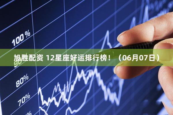 旭胜配资 12星座好运排行榜！（06月07日）
