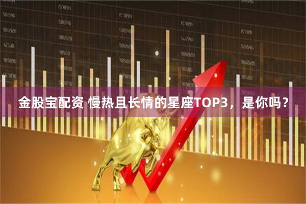 金股宝配资 慢热且长情的星座TOP3，是你吗？