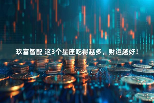 玖富智配 这3个星座吃得越多，财运越好！