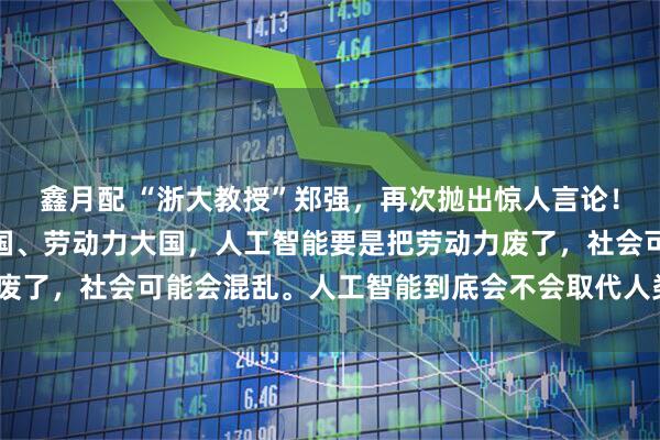 鑫月配 “浙大教授”郑强，再次抛出惊人言论！他说：“中国是人口大国、劳动力大国，人工智能要是把劳动力废了，社会可能会混乱。人工智能到底会不会取代人类的劳动力？”