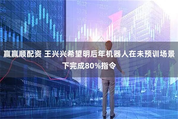 赢赢顺配资 王兴兴希望明后年机器人在未预训场景下完成80%指令