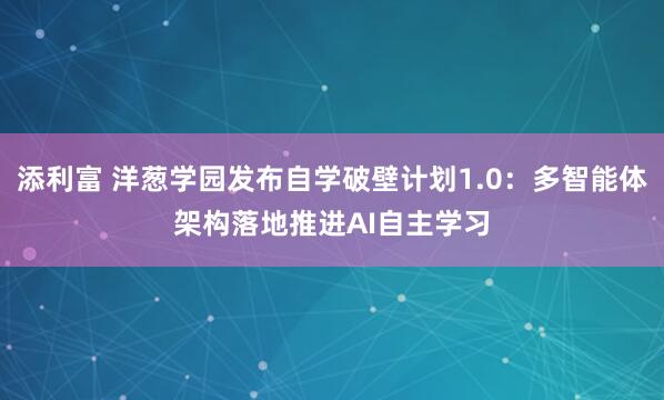 添利富 洋葱学园发布自学破壁计划1.0：多智能体架构落地推进AI自主学习