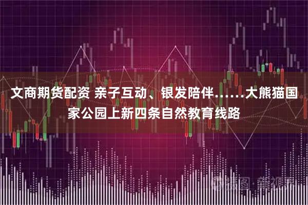 文商期货配资 亲子互动、银发陪伴……大熊猫国家公园上新四条自然教育线路