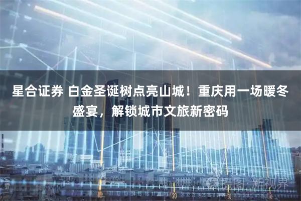 星合证券 白金圣诞树点亮山城！重庆用一场暖冬盛宴，解锁城市文旅新密码