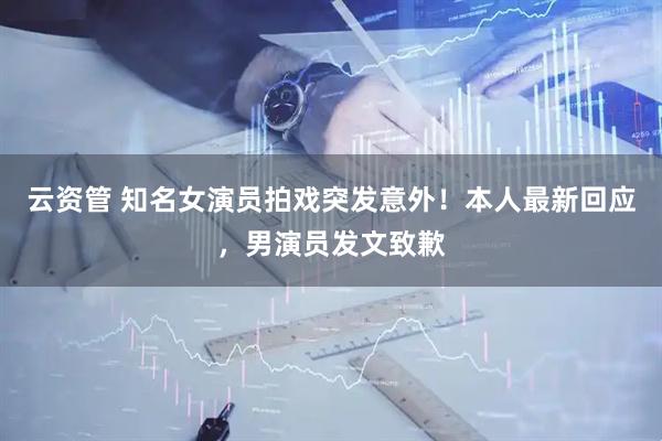 云资管 知名女演员拍戏突发意外！本人最新回应，男演员发文致歉