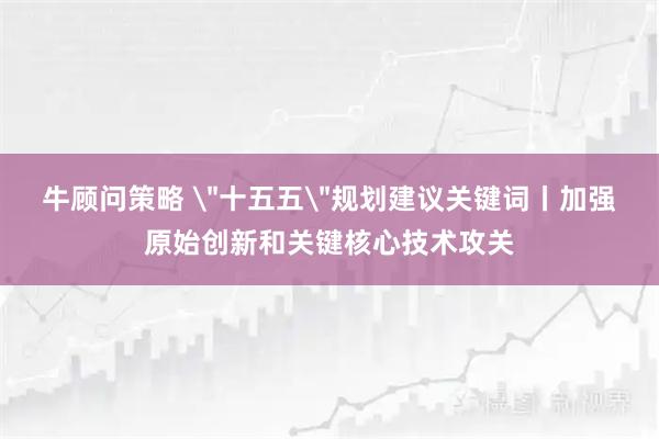 牛顾问策略 ＂十五五＂规划建议关键词丨加强原始创新和关键核心技术攻关