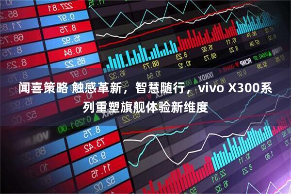 闻喜策略 触感革新，智慧随行，vivo X300系列重塑旗舰体验新维度