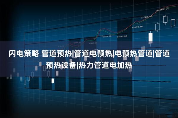 闪电策略 管道预热|管道电预热|电预热管道|管道预热设备|热力管道电加热
