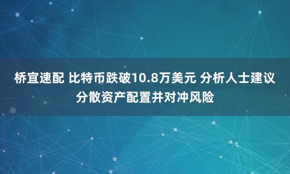 桥宜速配 比特币跌破10.8万美元 分析人士建议分散资产配置并对冲风险