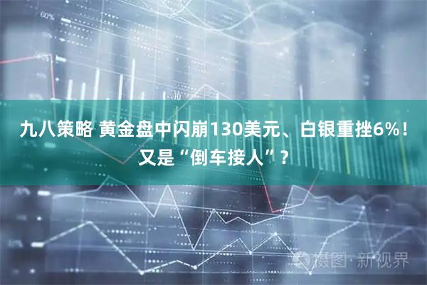 九八策略 黄金盘中闪崩130美元、白银重挫6%！又是“倒车接人”？