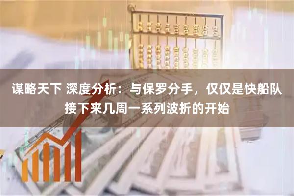 谋略天下 深度分析：与保罗分手，仅仅是快船队接下来几周一系列波折的开始