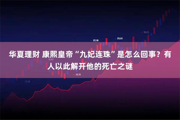 华夏理财 康熙皇帝“九妃连珠”是怎么回事?有人以此解开他的死亡之谜