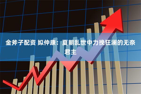 金斧子配资 姒仲康:夏朝乱世中力挽狂澜的无奈君主