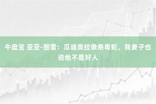 牛盘宝 亚亚-图雷：瓜迪奥拉像条毒蛇，我妻子也说他不是好人