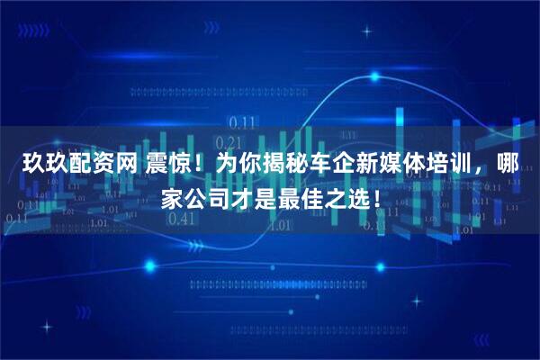 玖玖配资网 震惊!为你揭秘车企新媒体培训,哪家公司才是最佳之选!