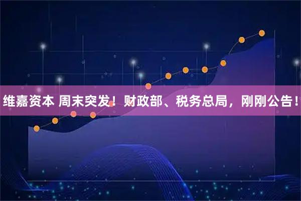 维嘉资本 周末突发！财政部、税务总局，刚刚公告！