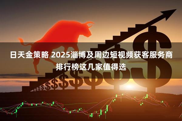 日天金策略 2025淄博及周边短视频获客服务商排行榜这几家值得选