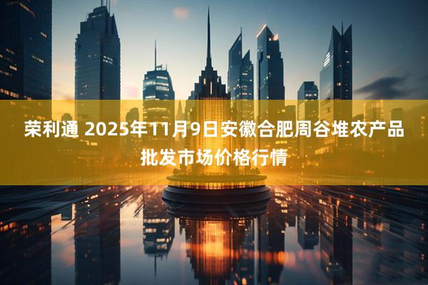 荣利通 2025年11月9日安徽合肥周谷堆农产品批发市场价格行情