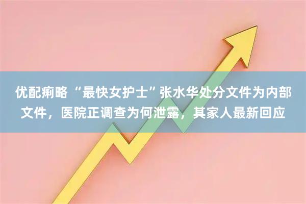 优配痢略 “最快女护士”张水华处分文件为内部文件,医院正调查为何泄露,其家人最新回应