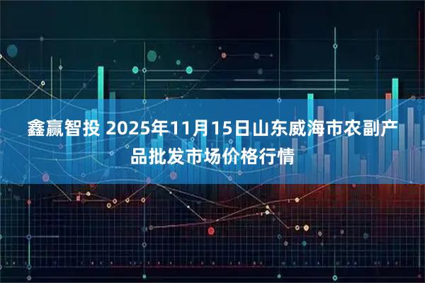 鑫赢智投 2025年11月15日山东威海市农副产品批发市场价格行情