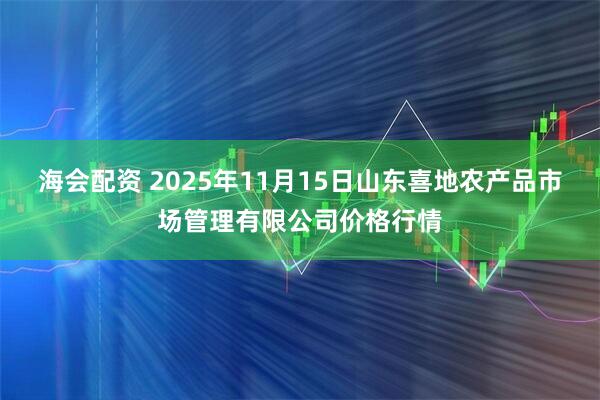 海会配资 2025年11月15日山东喜地农产品市场管理有限公司价格行情