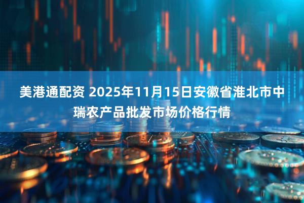 美港通配资 2025年11月15日安徽省淮北市中瑞农产品批发市场价格行情
