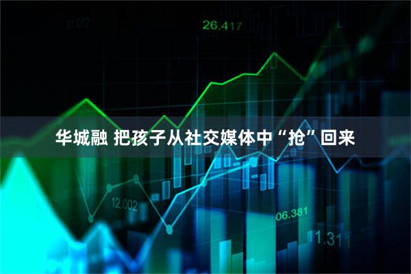 华城融 把孩子从社交媒体中“抢”回来