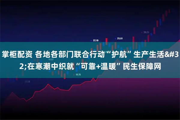 掌柜配资 各地各部门联合行动“护航”生产生活 在寒潮中织就“可靠+温暖”民生保障网