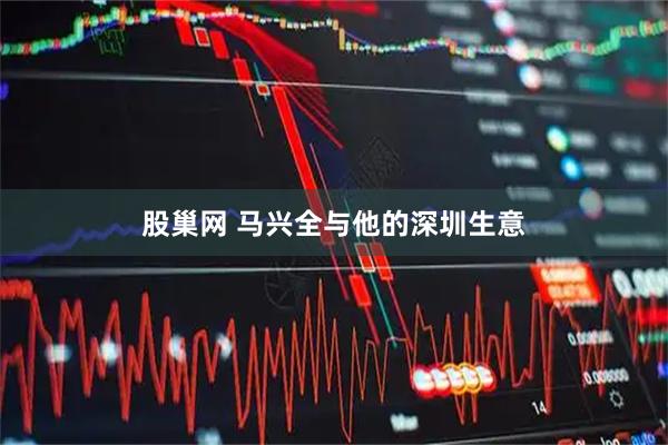 股巢网 马兴全与他的深圳生意