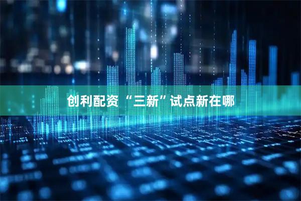 创利配资 “三新”试点新在哪