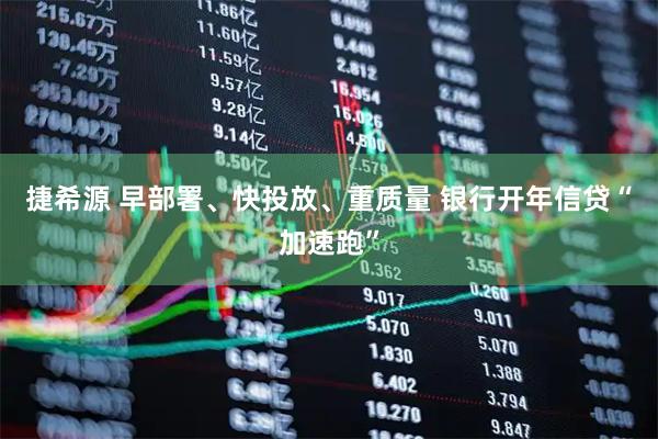 捷希源 早部署、快投放、重质量 银行开年信贷“加速跑”
