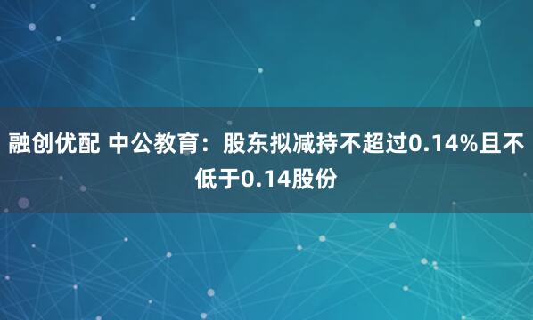 融创优配 中公教育：股东拟减持不超过0.14%且不低于0.14股份