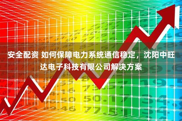 安全配资 如何保障电力系统通信稳定，沈阳中旺达电子科技有限公司解决方案