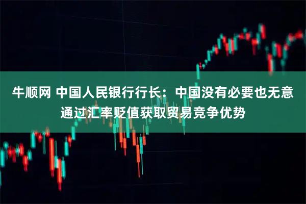 牛顺网 中国人民银行行长：中国没有必要也无意通过汇率贬值获取贸易竞争优势