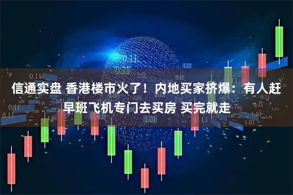 信通实盘 香港楼市火了！内地买家挤爆：有人赶早班飞机专门去买房 买完就走