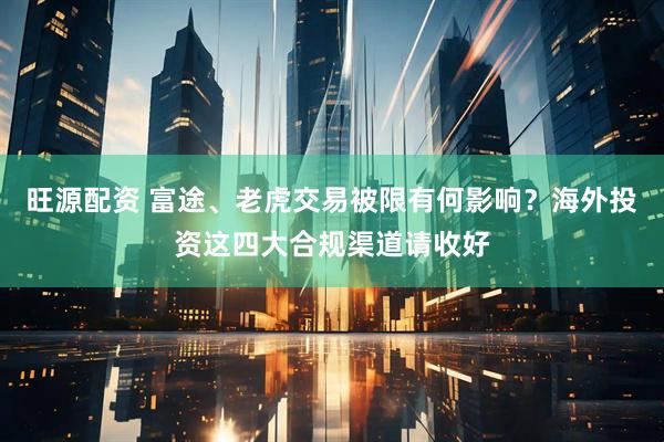 旺源配资 富途、老虎交易被限有何影响？海外投资这四大合规渠道请收好